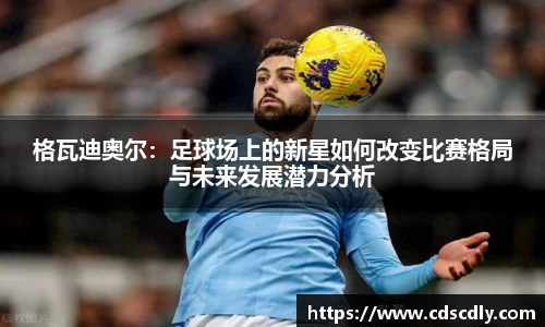 格瓦迪奥尔：足球场上的新星如何改变比赛格局与未来发展潜力分析