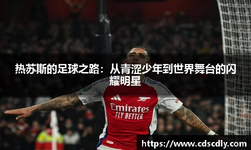 热苏斯的足球之路:从青涩少年到世界舞台的闪耀明星