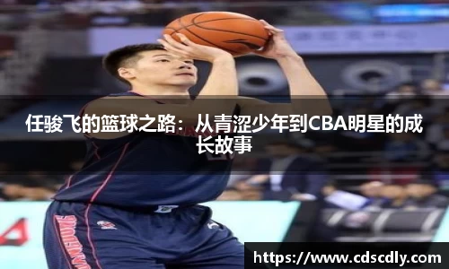 任骏飞的篮球之路：从青涩少年到CBA明星的成长故事