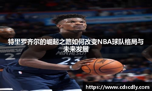 特里罗齐尔的崛起之路如何改变NBA球队格局与未来发展