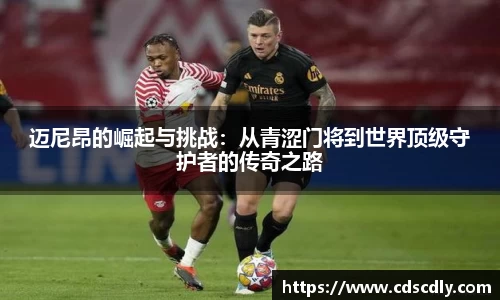 迈尼昂的崛起与挑战:从青涩门将到世界顶级守护者的传奇之路