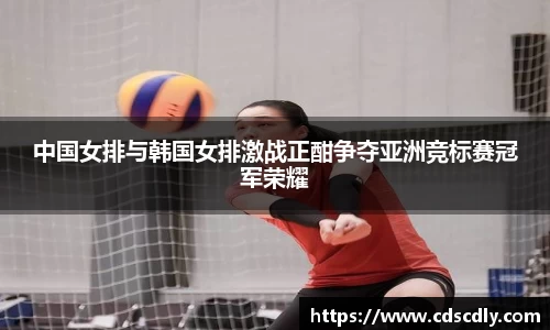 中国女排与韩国女排激战正酣争夺亚洲竞标赛冠军荣耀