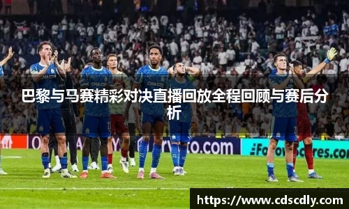 巴黎与马赛精彩对决直播回放全程回顾与赛后分析