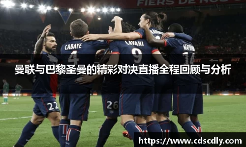 曼联与巴黎圣曼的精彩对决直播全程回顾与分析
